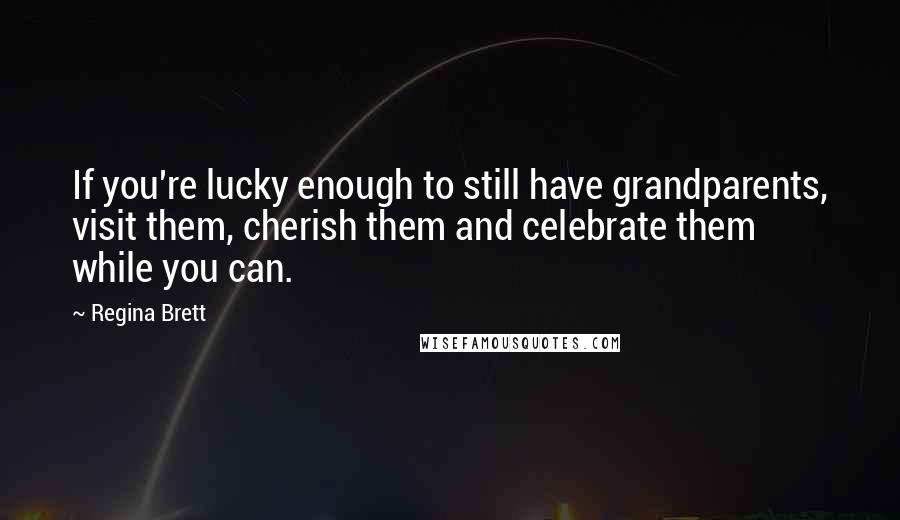 Regina Brett Quotes: If you're lucky enough to still have grandparents, visit them, cherish them and celebrate them while you can.