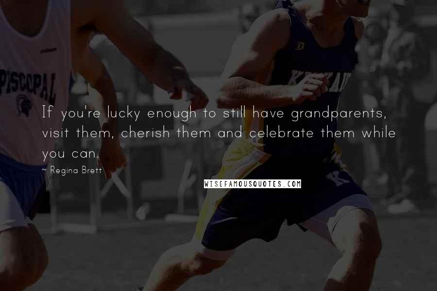 Regina Brett Quotes: If you're lucky enough to still have grandparents, visit them, cherish them and celebrate them while you can.