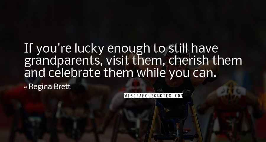Regina Brett Quotes: If you're lucky enough to still have grandparents, visit them, cherish them and celebrate them while you can.