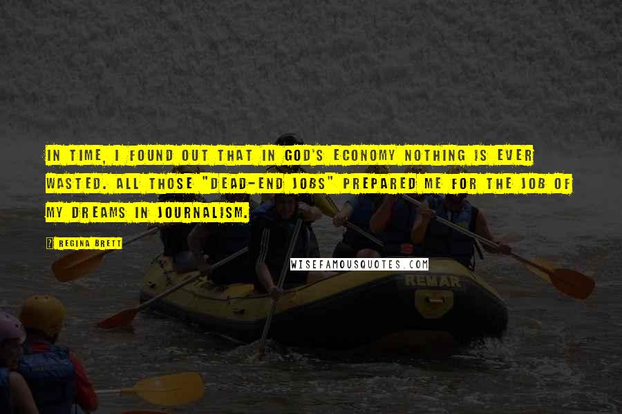 Regina Brett Quotes: In time, I found out that in God's economy nothing is ever wasted. All those "dead-end jobs" prepared me for the job of my dreams in journalism.