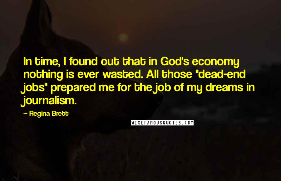 Regina Brett Quotes: In time, I found out that in God's economy nothing is ever wasted. All those "dead-end jobs" prepared me for the job of my dreams in journalism.