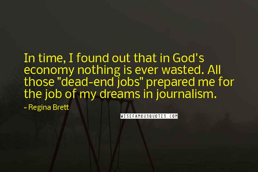 Regina Brett Quotes: In time, I found out that in God's economy nothing is ever wasted. All those "dead-end jobs" prepared me for the job of my dreams in journalism.