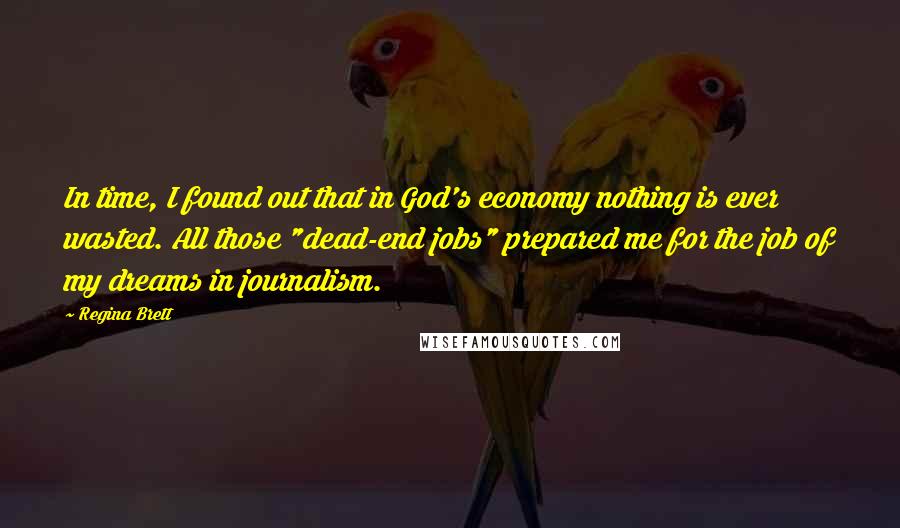 Regina Brett Quotes: In time, I found out that in God's economy nothing is ever wasted. All those "dead-end jobs" prepared me for the job of my dreams in journalism.