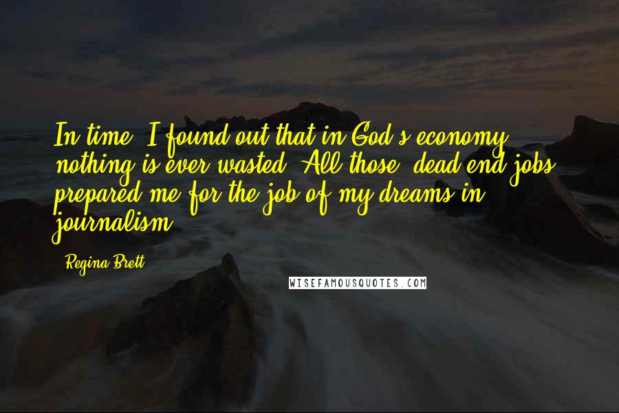 Regina Brett Quotes: In time, I found out that in God's economy nothing is ever wasted. All those "dead-end jobs" prepared me for the job of my dreams in journalism.