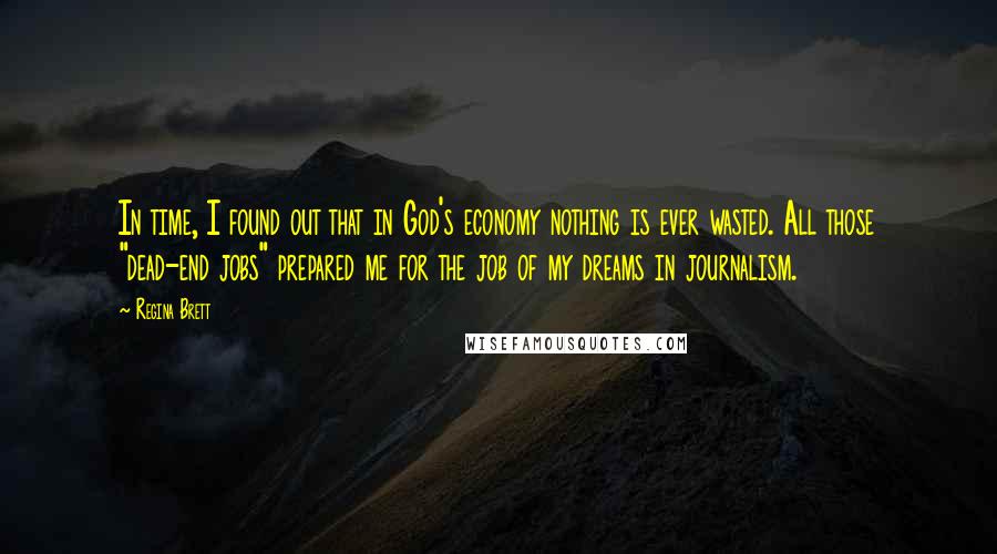 Regina Brett Quotes: In time, I found out that in God's economy nothing is ever wasted. All those "dead-end jobs" prepared me for the job of my dreams in journalism.