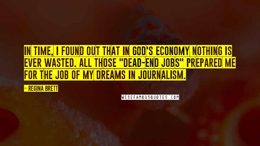 Regina Brett Quotes: In time, I found out that in God's economy nothing is ever wasted. All those "dead-end jobs" prepared me for the job of my dreams in journalism.