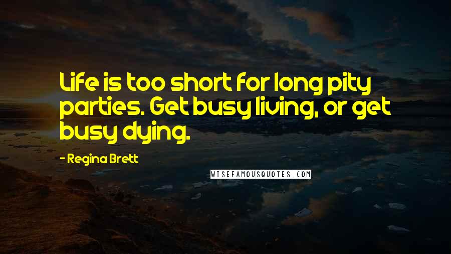 Regina Brett Quotes: Life is too short for long pity parties. Get busy living, or get busy dying.