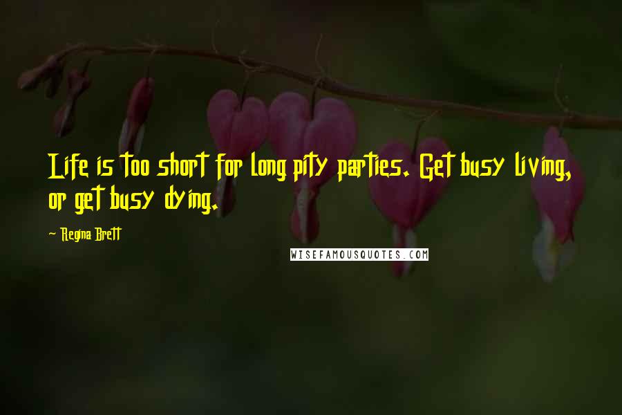 Regina Brett Quotes: Life is too short for long pity parties. Get busy living, or get busy dying.