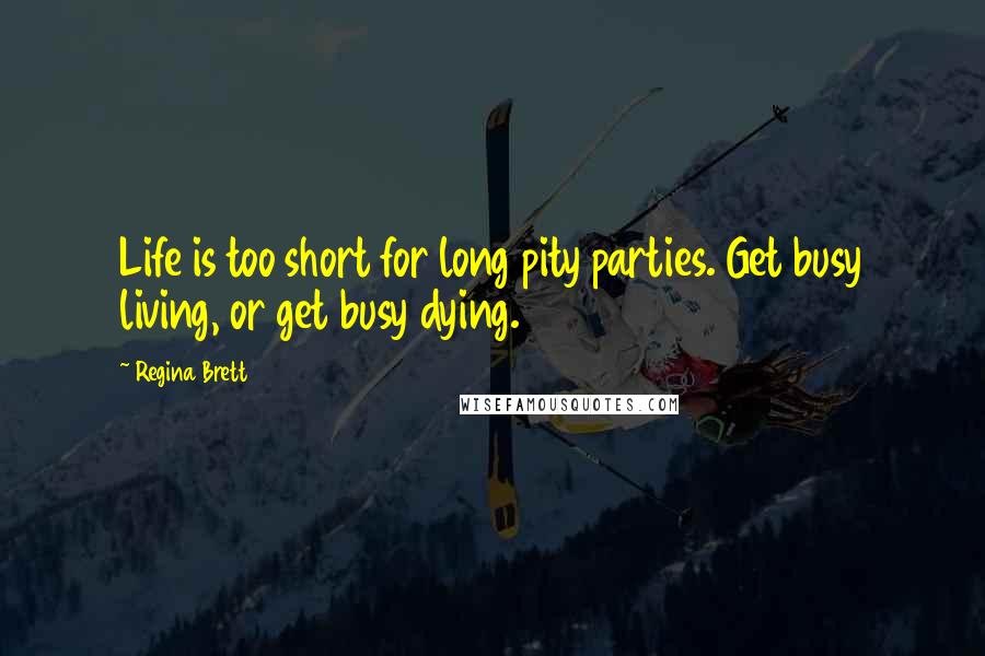 Regina Brett Quotes: Life is too short for long pity parties. Get busy living, or get busy dying.