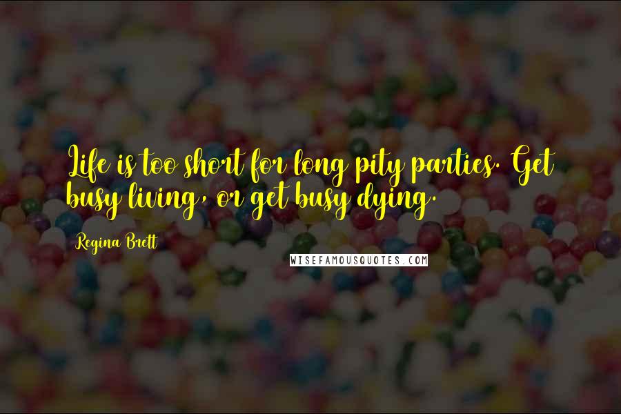 Regina Brett Quotes: Life is too short for long pity parties. Get busy living, or get busy dying.