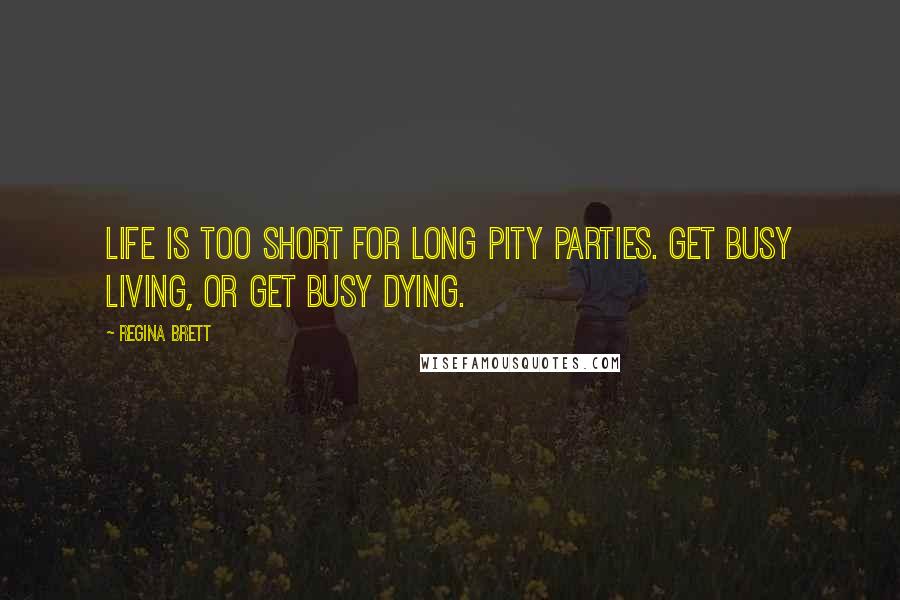 Regina Brett Quotes: Life is too short for long pity parties. Get busy living, or get busy dying.