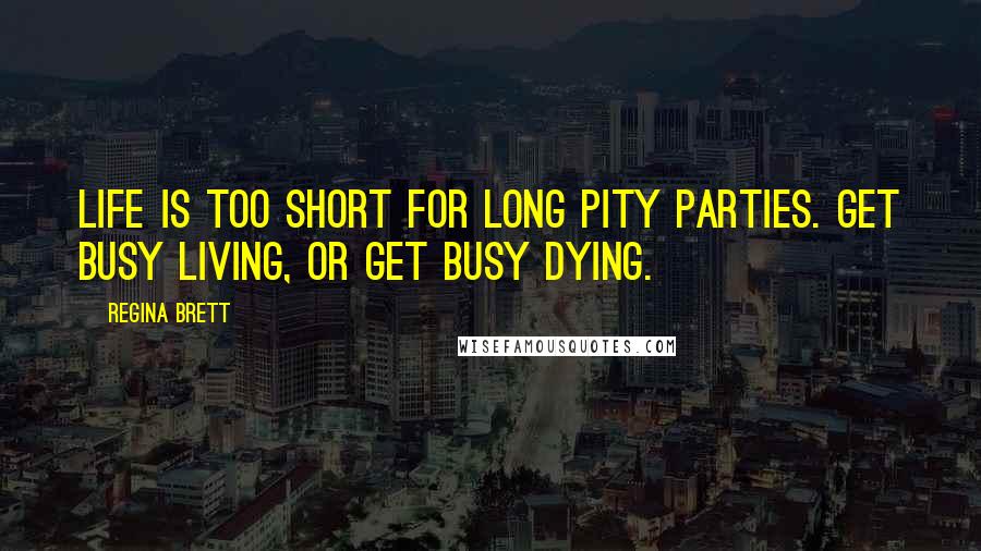 Regina Brett Quotes: Life is too short for long pity parties. Get busy living, or get busy dying.