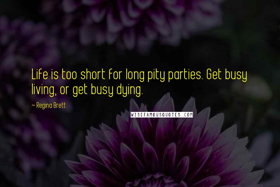 Regina Brett Quotes: Life is too short for long pity parties. Get busy living, or get busy dying.