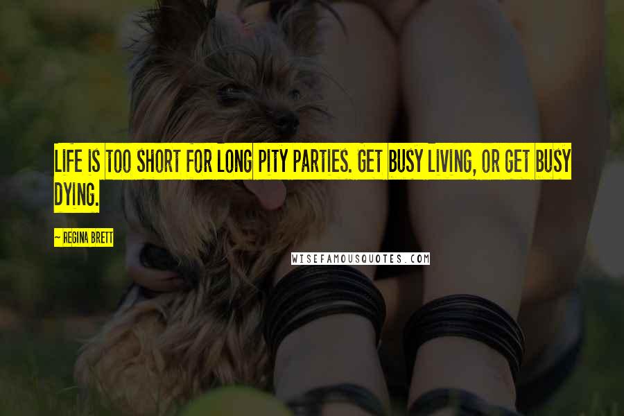 Regina Brett Quotes: Life is too short for long pity parties. Get busy living, or get busy dying.