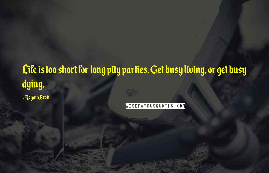 Regina Brett Quotes: Life is too short for long pity parties. Get busy living, or get busy dying.