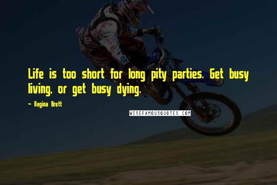 Regina Brett Quotes: Life is too short for long pity parties. Get busy living, or get busy dying.