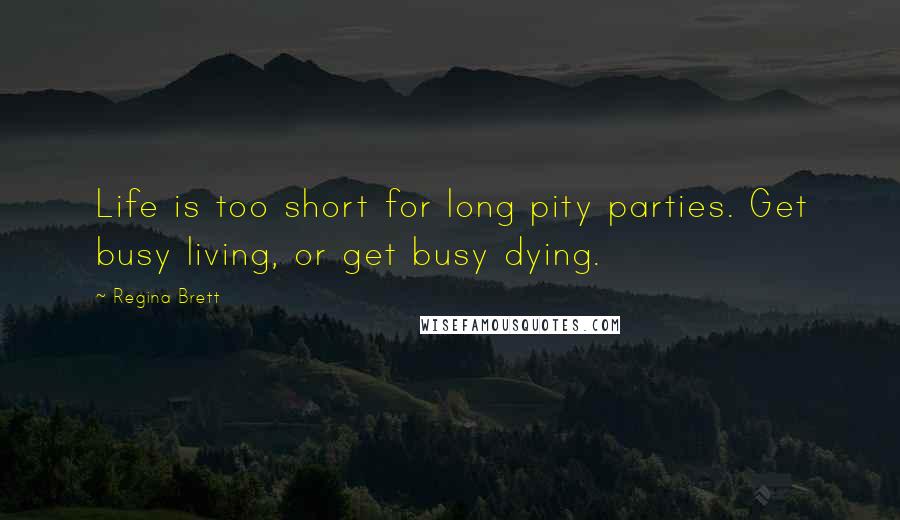 Regina Brett Quotes: Life is too short for long pity parties. Get busy living, or get busy dying.