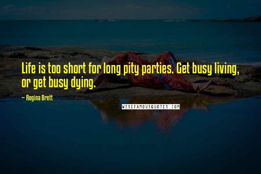 Regina Brett Quotes: Life is too short for long pity parties. Get busy living, or get busy dying.