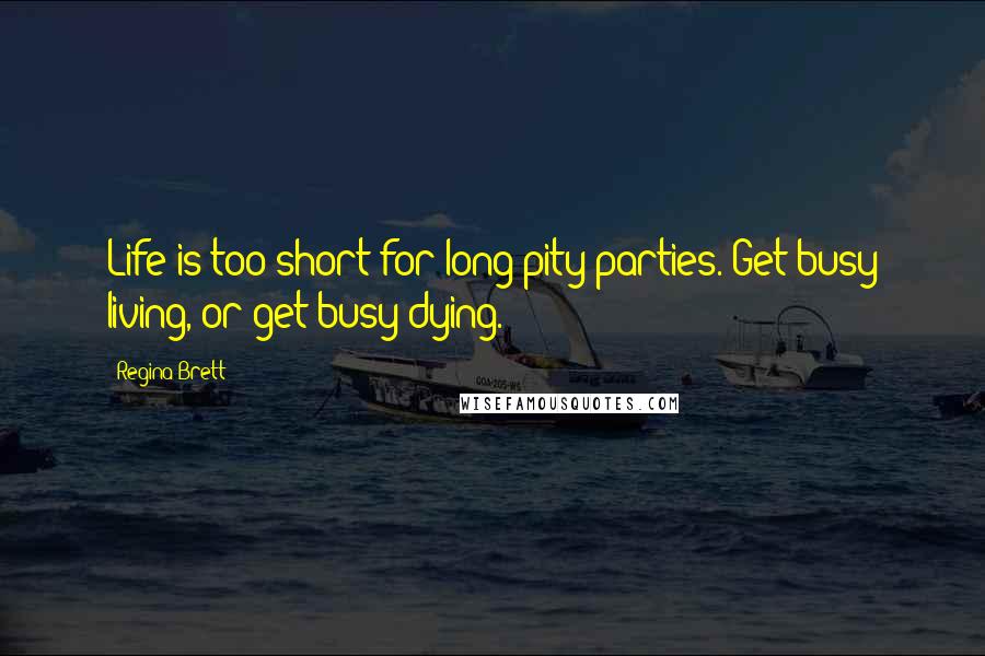 Regina Brett Quotes: Life is too short for long pity parties. Get busy living, or get busy dying.