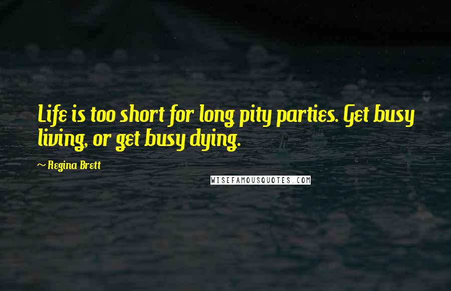 Regina Brett Quotes: Life is too short for long pity parties. Get busy living, or get busy dying.