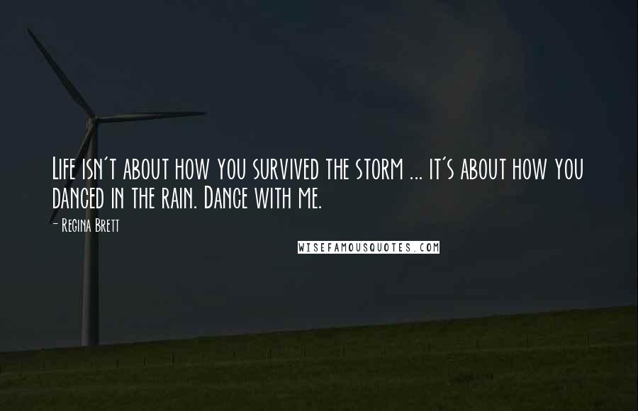 Regina Brett Quotes: Life isn't about how you survived the storm ... it's about how you danced in the rain. Dance with me.