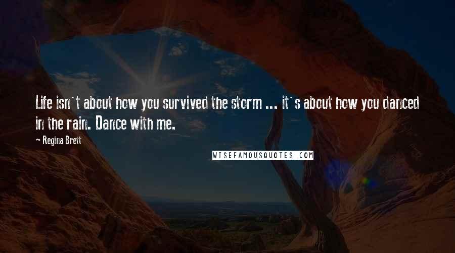 Regina Brett Quotes: Life isn't about how you survived the storm ... it's about how you danced in the rain. Dance with me.