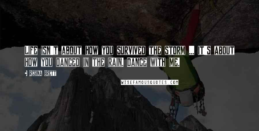 Regina Brett Quotes: Life isn't about how you survived the storm ... it's about how you danced in the rain. Dance with me.