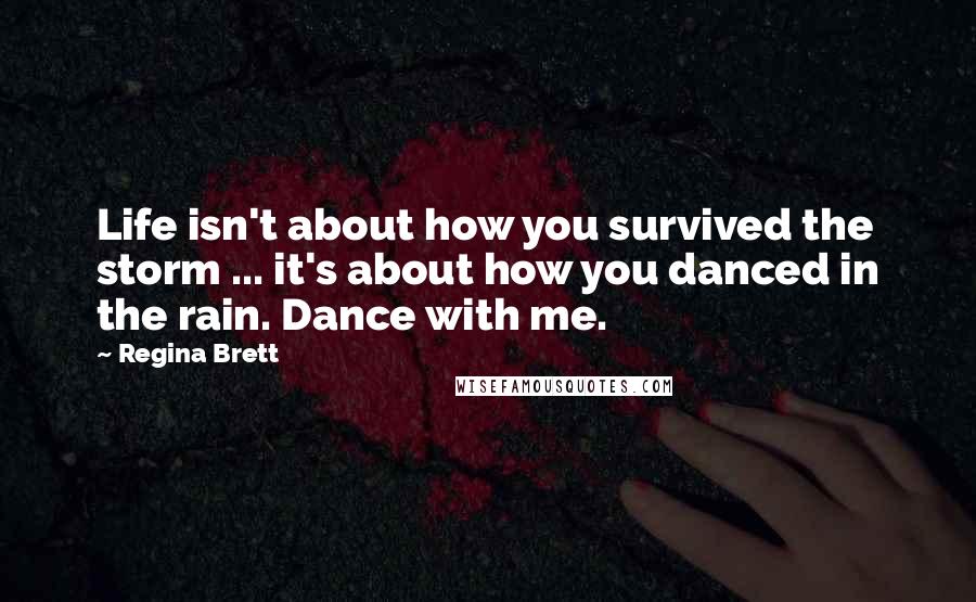 Regina Brett Quotes: Life isn't about how you survived the storm ... it's about how you danced in the rain. Dance with me.