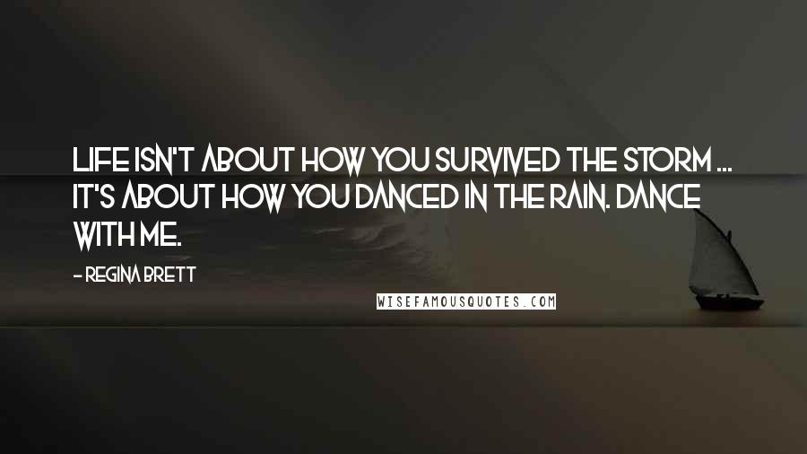 Regina Brett Quotes: Life isn't about how you survived the storm ... it's about how you danced in the rain. Dance with me.