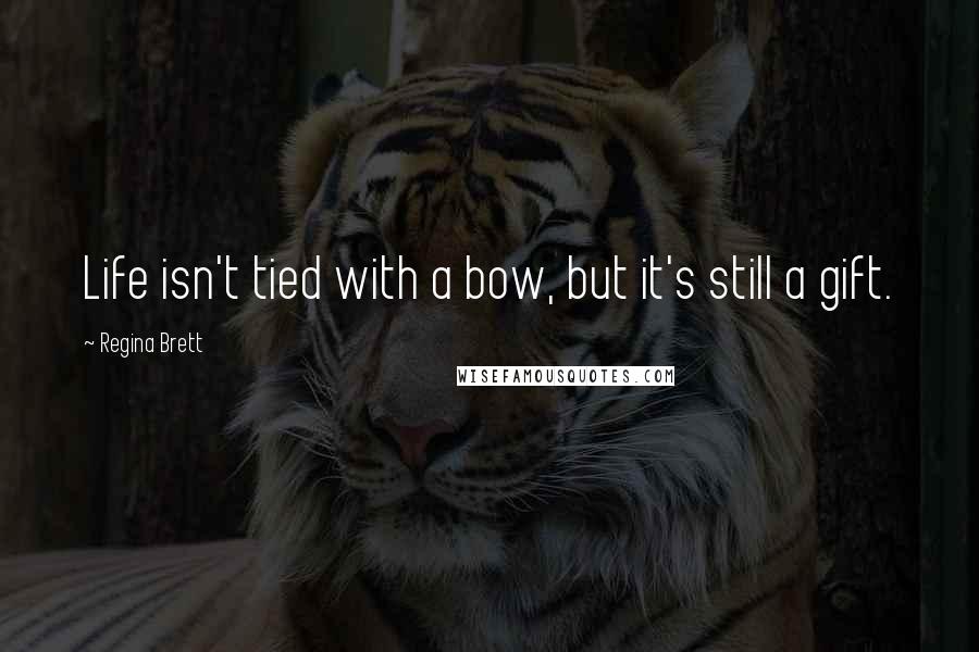 Regina Brett Quotes: Life isn't tied with a bow, but it's still a gift.