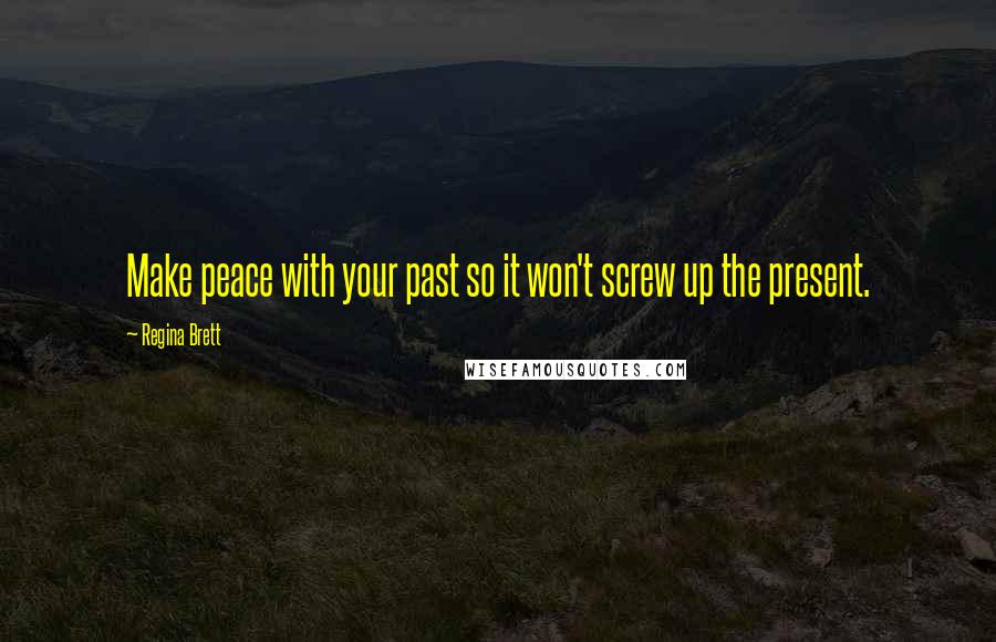 Regina Brett Quotes: Make peace with your past so it won't screw up the present.