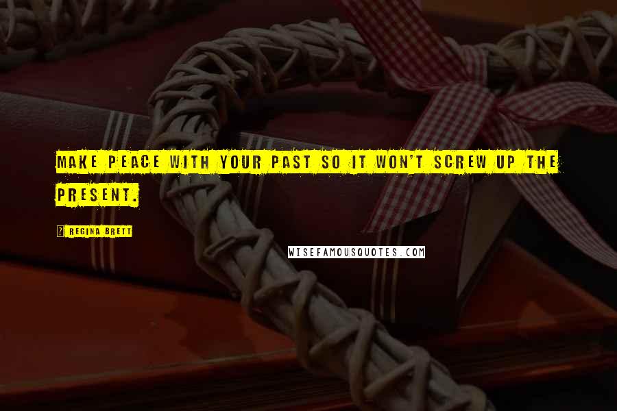 Regina Brett Quotes: Make peace with your past so it won't screw up the present.