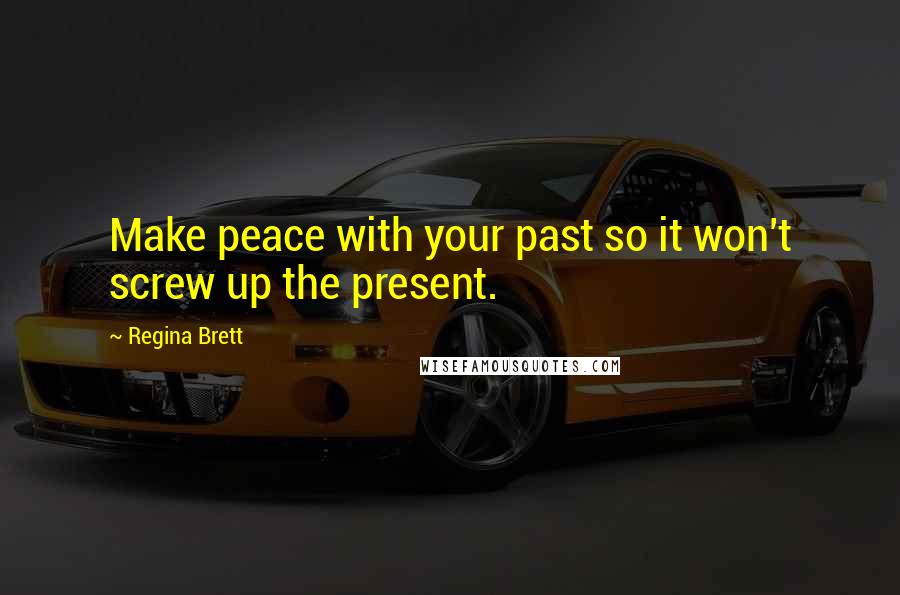 Regina Brett Quotes: Make peace with your past so it won't screw up the present.