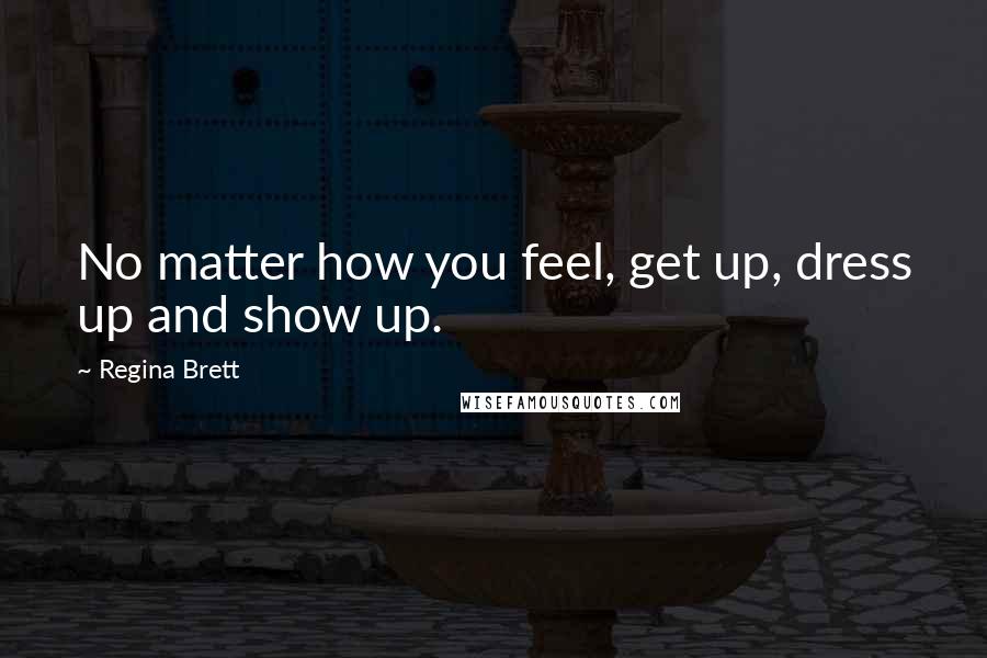 Regina Brett Quotes: No matter how you feel, get up, dress up and show up.