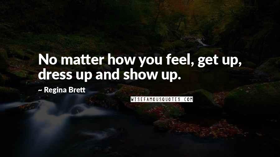 Regina Brett Quotes: No matter how you feel, get up, dress up and show up.