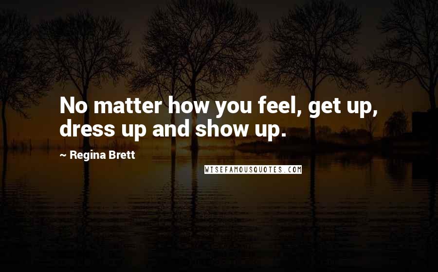 Regina Brett Quotes: No matter how you feel, get up, dress up and show up.