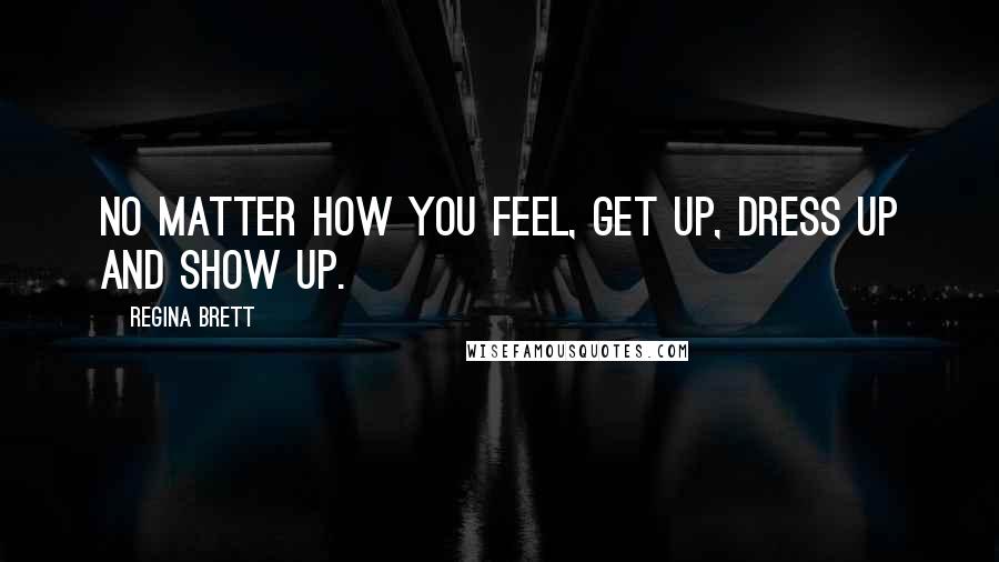 Regina Brett Quotes: No matter how you feel, get up, dress up and show up.