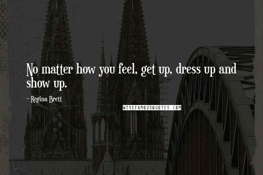 Regina Brett Quotes: No matter how you feel, get up, dress up and show up.