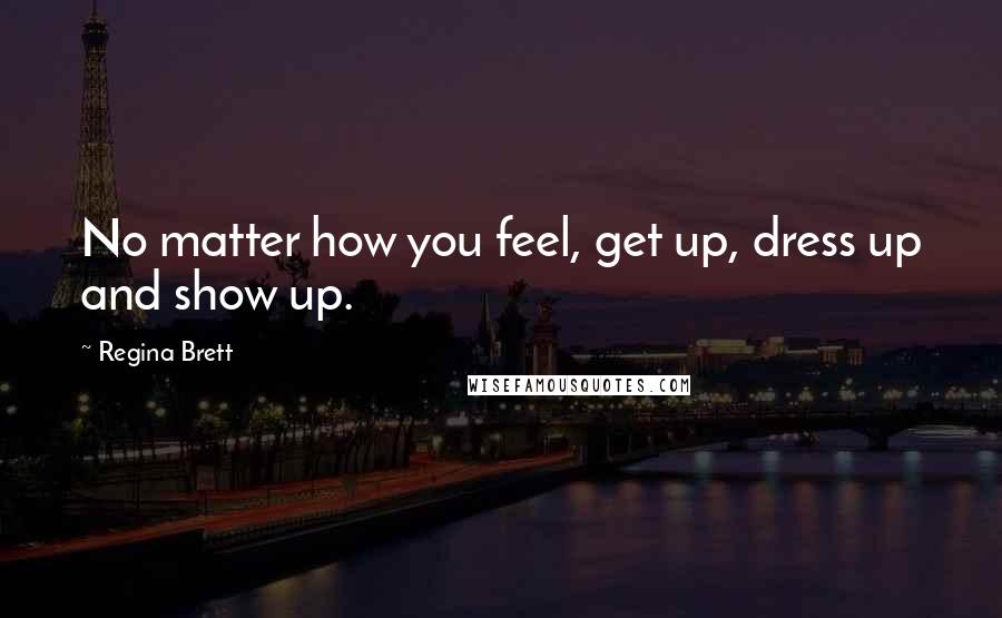 Regina Brett Quotes: No matter how you feel, get up, dress up and show up.