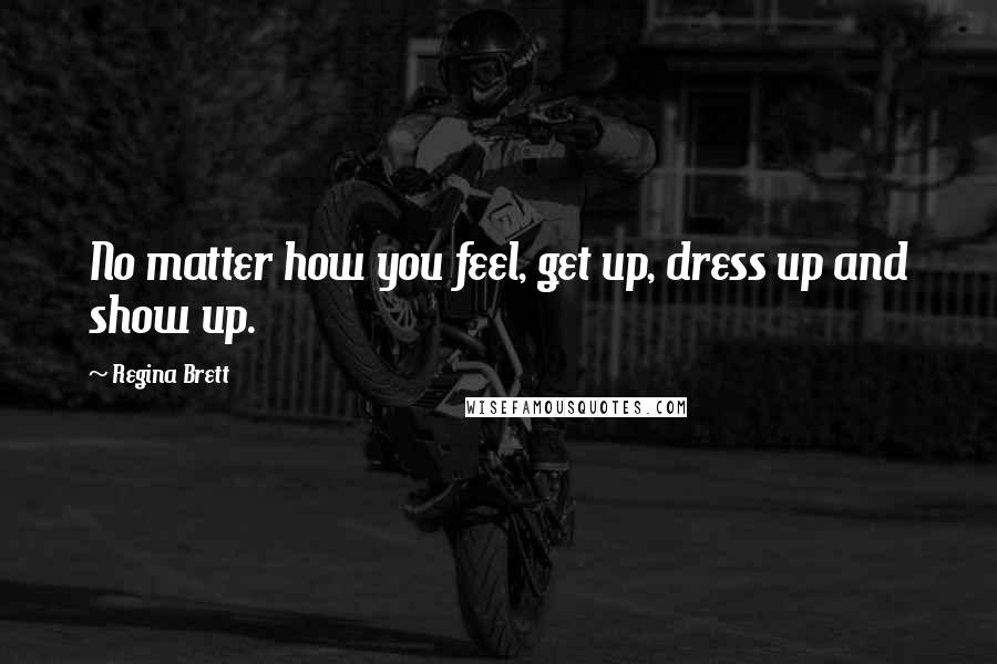 Regina Brett Quotes: No matter how you feel, get up, dress up and show up.