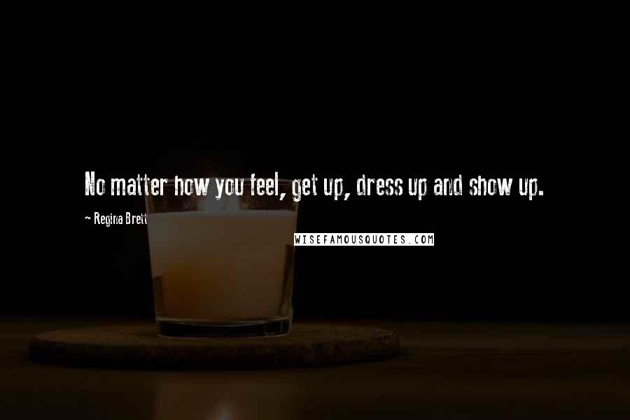 Regina Brett Quotes: No matter how you feel, get up, dress up and show up.