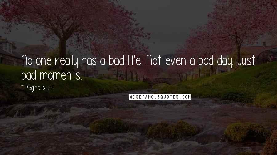 Regina Brett Quotes: No one really has a bad life. Not even a bad day. Just bad moments.