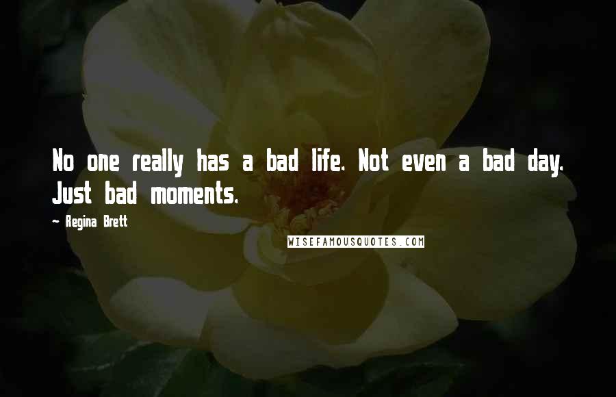 Regina Brett Quotes: No one really has a bad life. Not even a bad day. Just bad moments.