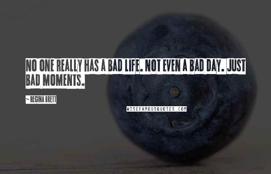 Regina Brett Quotes: No one really has a bad life. Not even a bad day. Just bad moments.