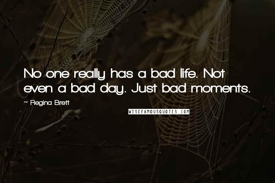 Regina Brett Quotes: No one really has a bad life. Not even a bad day. Just bad moments.