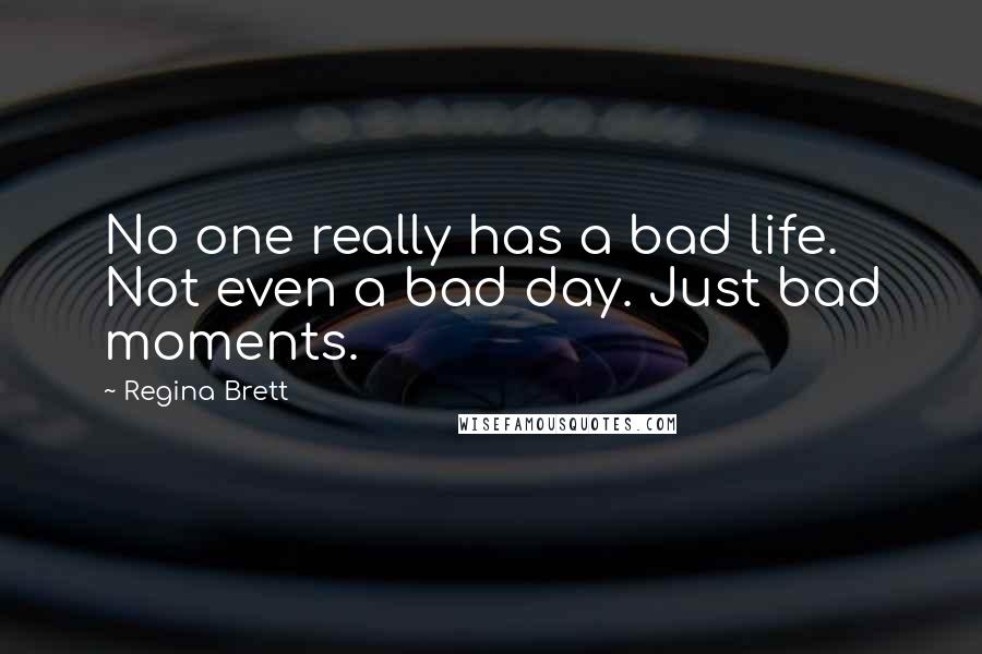 Regina Brett Quotes: No one really has a bad life. Not even a bad day. Just bad moments.