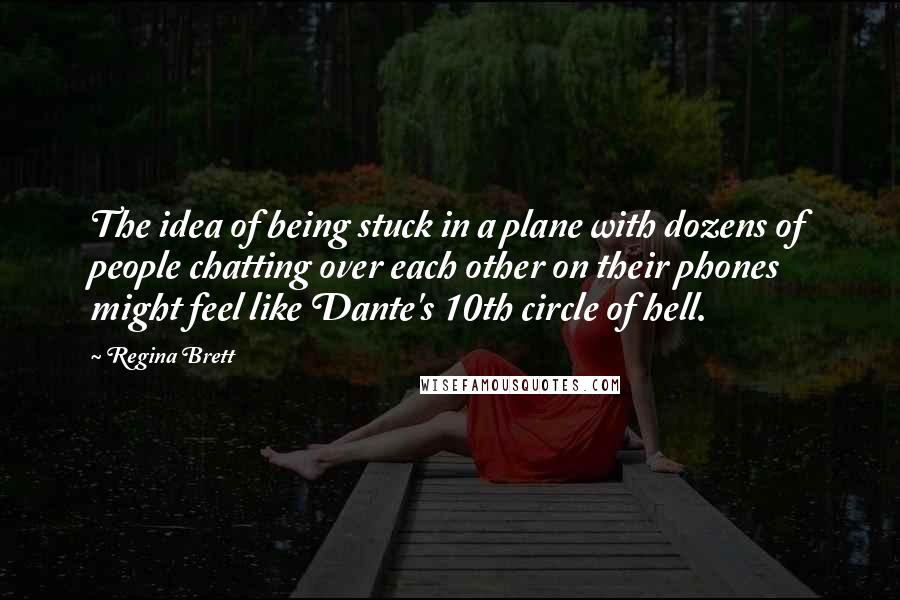 Regina Brett Quotes: The idea of being stuck in a plane with dozens of people chatting over each other on their phones might feel like Dante's 10th circle of hell.