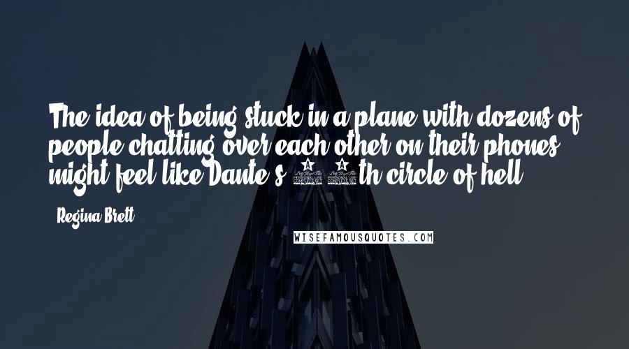 Regina Brett Quotes: The idea of being stuck in a plane with dozens of people chatting over each other on their phones might feel like Dante's 10th circle of hell.