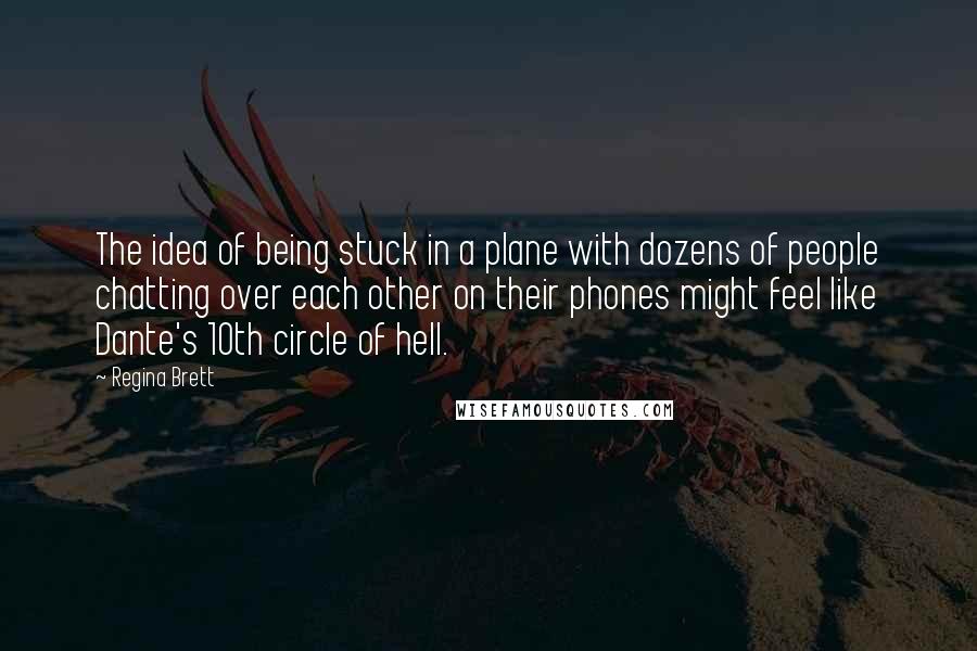 Regina Brett Quotes: The idea of being stuck in a plane with dozens of people chatting over each other on their phones might feel like Dante's 10th circle of hell.