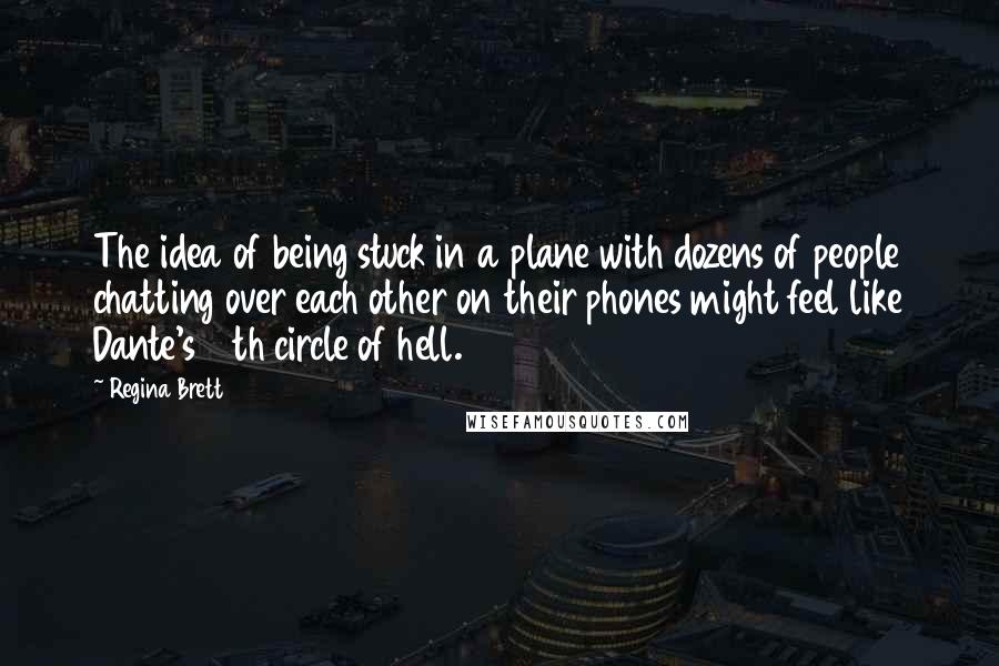 Regina Brett Quotes: The idea of being stuck in a plane with dozens of people chatting over each other on their phones might feel like Dante's 10th circle of hell.